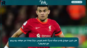 هل بايرن ميونخ يقدم عرضًا جديدًا لضم لويس دياز؟ وماذا عن موقف رودريجو مع ليفربول؟